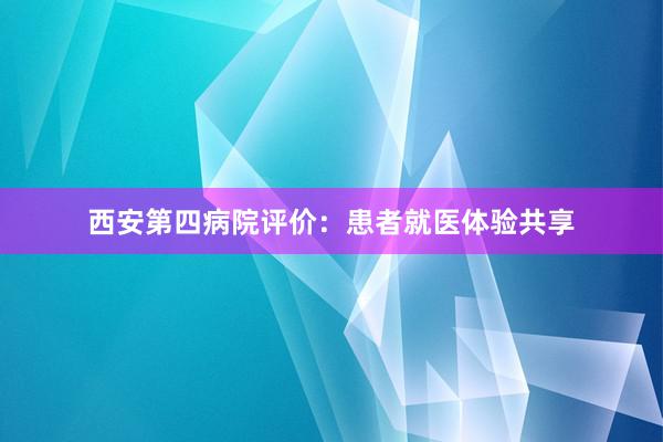 西安第四病院评价：患者就医体验共享