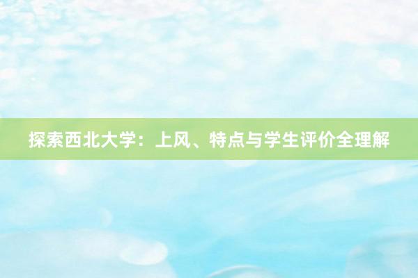 探索西北大学：上风、特点与学生评价全理解