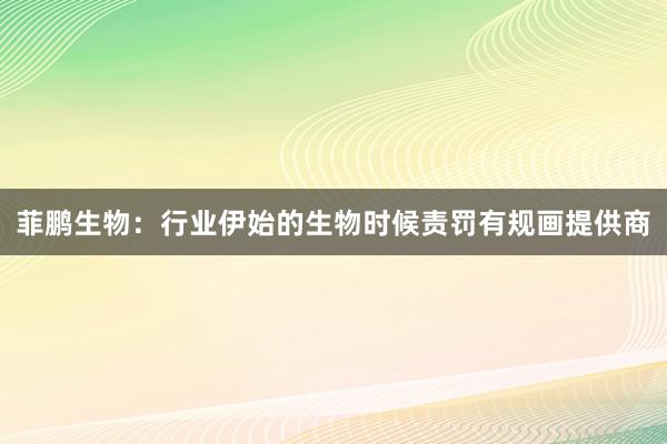 菲鹏生物：行业伊始的生物时候责罚有规画提供商