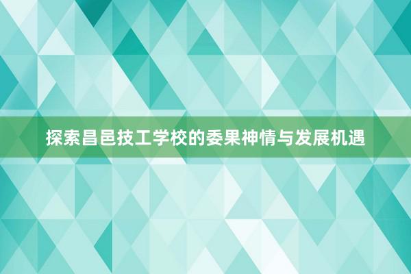 探索昌邑技工学校的委果神情与发展机遇